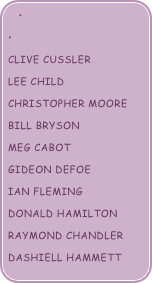 

Clive cussler
lee child
christopher moore
Bill bryson
meg cabot
gideon defoe
ian fleming
Donald Hamilton
Raymond Chandler
Dashiell Hammett
